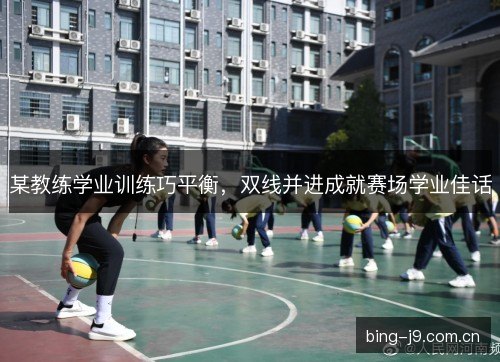 某教练学业训练巧平衡,双线并进成就赛场学业佳话 某教练学业训练巧平衡,双线并进成就赛场学业佳话