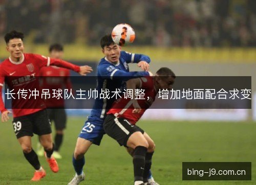 长传冲吊球队主帅战术调整,增加地面配合求变 长传冲吊球队主帅战术调整,增加地面配合求变