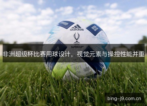 非洲超级杯比赛用球设计，视觉元素与操控性能并重