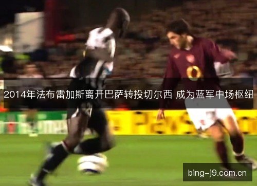 2014年法布雷加斯离开巴萨转投切尔西 成为蓝军中场枢纽 2014年法布雷加斯离开巴萨转投切尔西 成为蓝军中场枢纽
